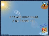 Я такой классный, а вы такие нет.