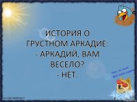 История о грустном Аркадие:
- Аркадий, вам весело?
- Нет.