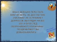 Ваша девушка перестала Вам звонить, не достает Вас смсками, не устраивает допросов, выглядит на все 100, и ей в след оборачиваются мужчины - Поздравляю!!! Вы довыебывались.....