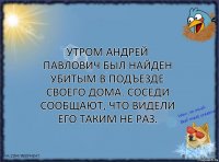 Утром Андрей Павлович был найден убитым в подъезде своего дома. Соседи сообщают, что видели его таким не раз.