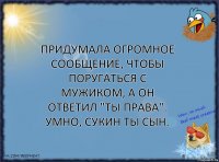 Придумала огромное сообщение, чтобы поругаться с мужиком, а он ответил "ты права". Умно, сукин ты сын.