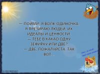 — Пойми, я волк-одиночка. Я презираю людей, их идеалы и ценности.
— Тебе в какао одну зефирку или две?
— Две, пожалуйста. Так вот...