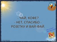 - Чай, кофе?
- Нет, спасибо - розетку и вай-фай.