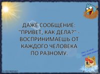 Даже сообщение: "Привет, как дела?" - воспринимаешь от каждого человека по разному.