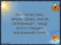 По статистике, фразу "Боже, какой огромный!", чаще всего слышит маленький паук.