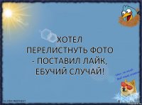 хотел перелистнуть фото - поставил лайк, ЕБУЧИЙ СЛУЧАЙ!