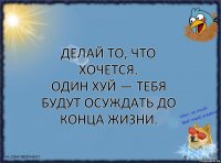 Делай то, что хочется.
Один хуй — тебя будут осуждать до конца жизни.