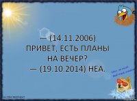 — (14.11.2006) Привет, есть планы на вечер?
— (19.10.2014) Неа.