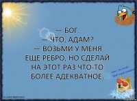 — Бог.
— Что, Адам?
— Возьми у меня еще ребро, но сделай на этот раз что-то более адекватное.