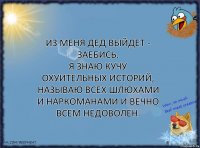 Из меня дед выйдет - заебись.
Я знаю кучу охуительных историй, называю всех шлюхами и наркоманами и вечно всем недоволен.