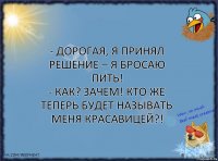 - Дорогая, я принял решение – я бросаю пить!
- Как? Зачем! Кто же теперь будет называть меня красавицей?!