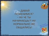 – Давай поженимся?
– Ну чё ты начинаешь?! Ну нормально же общались!