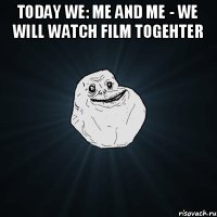 Today we: me and me - we will watch film togehter 