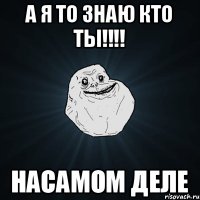 А я то знаю кто ты!!!! НАСАМОМ ДЕЛЕ