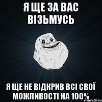 я ще за вас візьмусь я ще не відкрив всі свої можливості на 100%