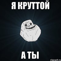 я круттой а ты