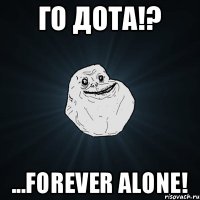 Го дота!? ...forever alone!