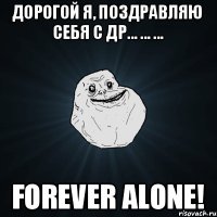 Дорогой Я, поздравляю себя с ДР... ... ... Forever Alone!