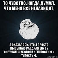 то чувство, когда думал, что меня все ненавидят, а оказалось, что я просто вызываю раздражение у окружающих своей нелепостью и тупостью.