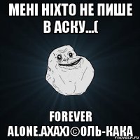 мені ніхто не пише в аску...( forever alone.ахах)©оль-кака