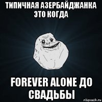 типичная азербайджанка это когда forever alone до свадьбы