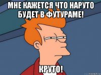 мне кажется что наруто будет в футураме! круто!