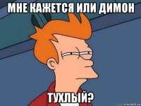 мне кажется или димон тухлый?