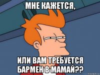 мне кажется, или вам требуется бармен в мамай??