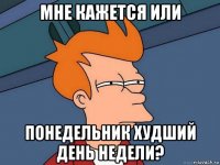 мне кажется или понедельник худший день недели?