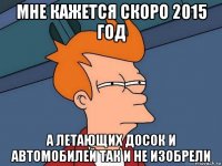 мне кажется скоро 2015 год а летающих досок и автомобилей так и не изобрели