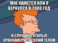 мне кажется или я вернулся в 2000 год и случайно открыл криокамеру со своим телом