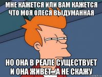 мне кажется или вам кажется что моя олеся выдуманная но она в реале существует и она живет...а не скажу