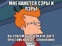 мне кажется сэры и пэры вы совсем оборзели и не даете простому народу... спококойно жиить!