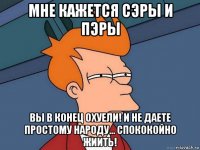 мне кажется сэры и пэры вы в конец охуели! и не даете простому народу... спококойно жиить!