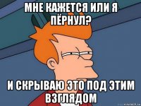 мне кажется или я пёрнул? и скрываю это под этим взглядом