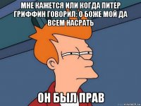 мне кажется или когда питер гриффин говорил: о боже мой да всем насрать он был прав