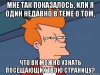 мне так показалось, или я один недавно в теме о том, что вк можно узнать посещающих твою страницу?