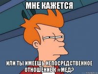 мне кажется или ты имеешь непосредственное отношение к #мед?