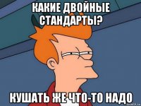 какие двойные стандарты? кушать же что-то надо