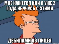 мне кажется или я уже 2 года не учусь с этими дебилами из лицея