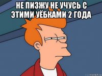 не пизжу не учусь с этими уёбками 2 года 