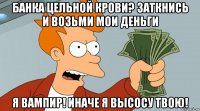 Банка Цельной крови? заткнись и возьми мои деньги Я вампир! Иначе я высосу твою!