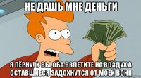 не дашь мне деньги я пёрну! и вы оба взлетите на воздух а оставшиеся задохнутся от моей вони