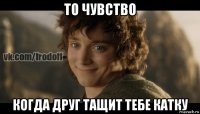 то чувство когда друг тащит тебе катку