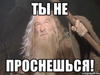 ты не проснешься!