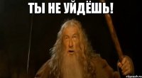 ТЫ НЕ УЙДЁШЬ! 