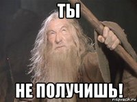 ты не получишь!