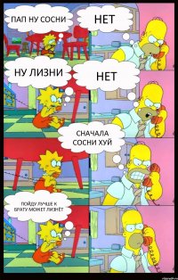 пап ну сосни нет ну лизни нет сначала сосни хуй пойду лучше к брату может лизнёт