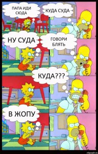 Папа иди сюда Куда суда Ну суда Говори блять Куда??? В жопу