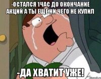 -Остался 1час до окончание акций а ты еще ни чего не купил -Да хватит уже!